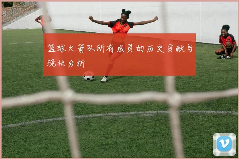 篮球火箭队所有成员的历史贡献与现状分析