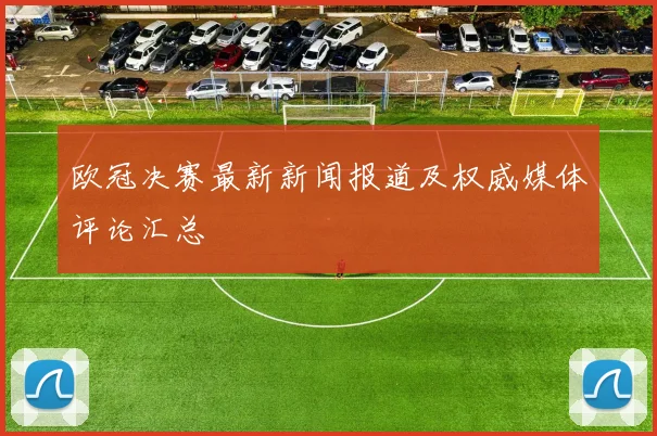 欧冠决赛最新新闻报道及权威媒体评论汇总
