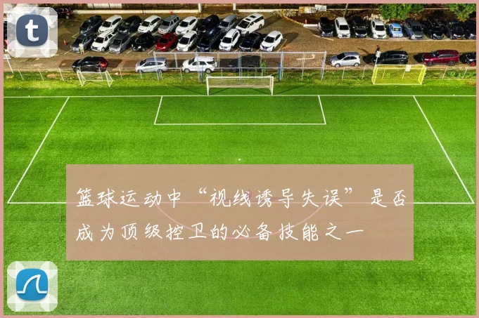 篮球运动中“视线诱导失误”是否成为顶级控卫的必备技能之一