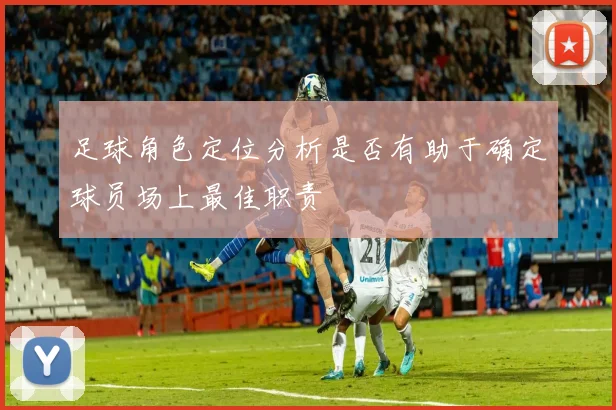 足球角色定位分析是否有助于确定球员场上最佳职责