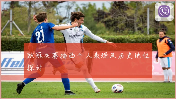 欧冠决赛梅西个人表现及历史地位探讨