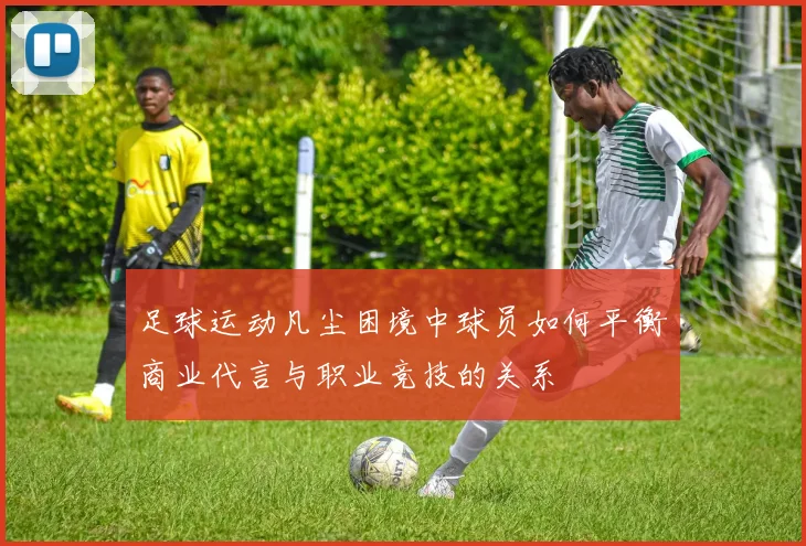 足球运动凡尘困境中球员如何平衡商业代言与职业竞技的关系