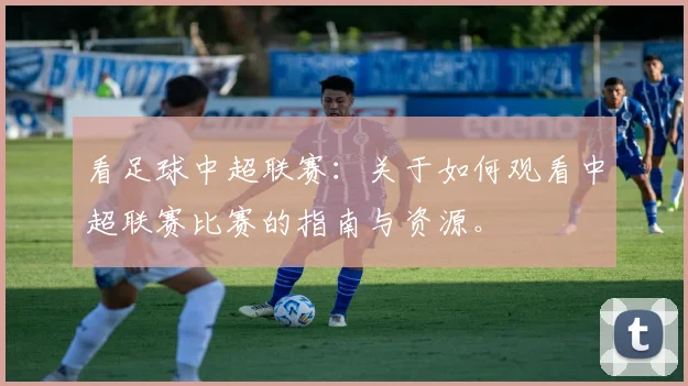 看足球中超联赛：关于如何观看中超联赛比赛的指南与资源。