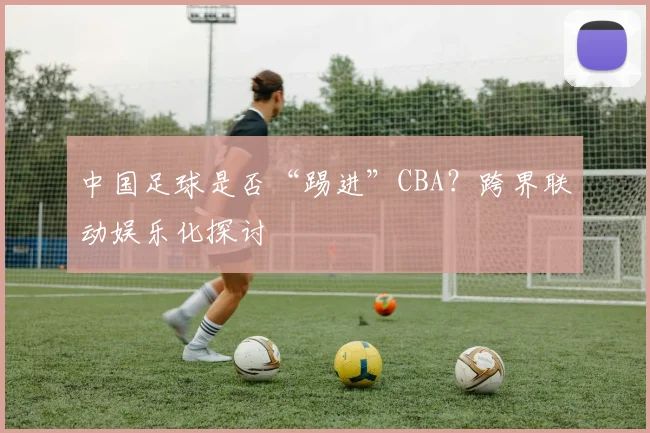 中国足球是否“踢进”CBA？跨界联动娱乐化探讨