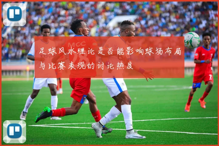 足球风水理论是否能影响球场布局与比赛表现的讨论热度