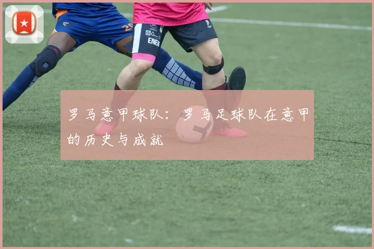 罗马意甲球队：罗马足球队在意甲的历史与成就