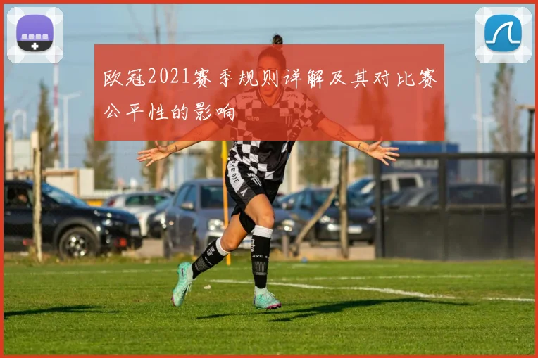 欧冠2021赛季规则详解及其对比赛公平性的影响