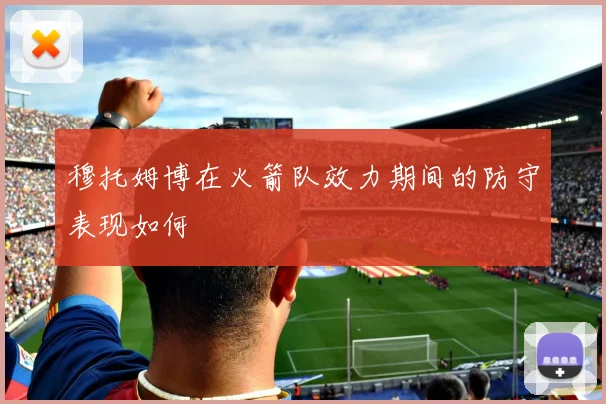 穆托姆博在火箭队效力期间的防守表现如何