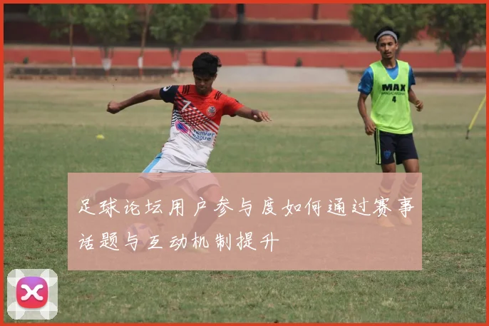 足球论坛用户参与度如何通过赛事话题与互动机制提升