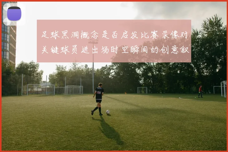 足球黑洞概念是否启发比赛录像对关键球员进出场时空瞬间的创意叙事