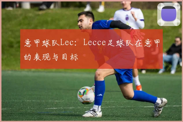 意甲球队Lec：Lecce足球队在意甲的表现与目标